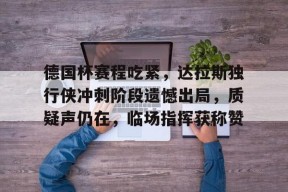 爱游戏-包含德国杯赛程吃紧，达拉斯独行侠冲刺阶段遗憾出局，质疑声仍在，临场指挥获称赞的词条